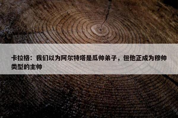 卡拉格：我们以为阿尔特塔是瓜帅弟子，但他正成为穆帅类型的主帅