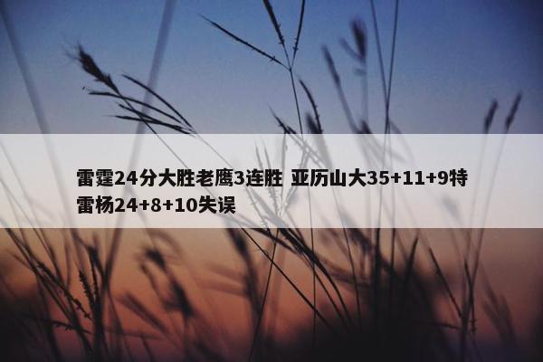 雷霆24分大胜老鹰3连胜 亚历山大35+11+9特雷杨24+8+10失误