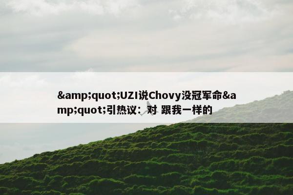 &quot;UZI说Chovy没冠军命&quot;引热议：对 跟我一样的