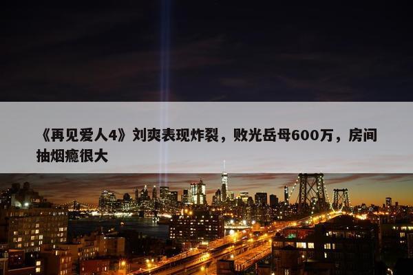 《再见爱人4》刘爽表现炸裂，败光岳母600万，房间抽烟瘾很大