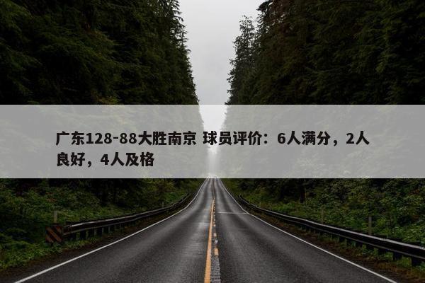 广东128-88大胜南京 球员评价：6人满分，2人良好，4人及格