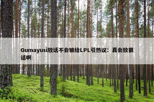 Gumayusi放话不会输给LPL引热议：真会放狠话啊