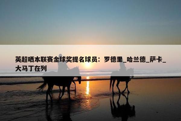 英超晒本联赛金球奖提名球员：罗德里_哈兰德_萨卡_大马丁在列