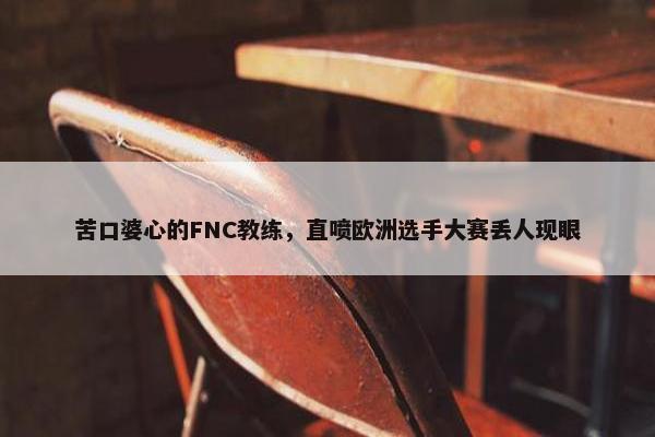 苦口婆心的FNC教练，直喷欧洲选手大赛丢人现眼