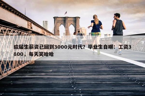 应届生薪资已回到3000元时代？毕业生自嘲：工资3800，每天笑哈哈