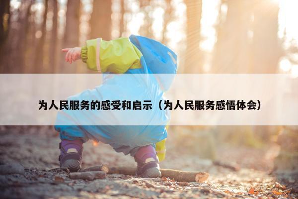 为人民服务的感受和启示（为人民服务感悟体会）