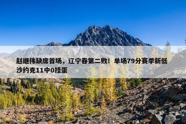 赵继伟缺席首场，辽宁吞第二败！单场79分赛季新低 沙约克11中0挂蛋