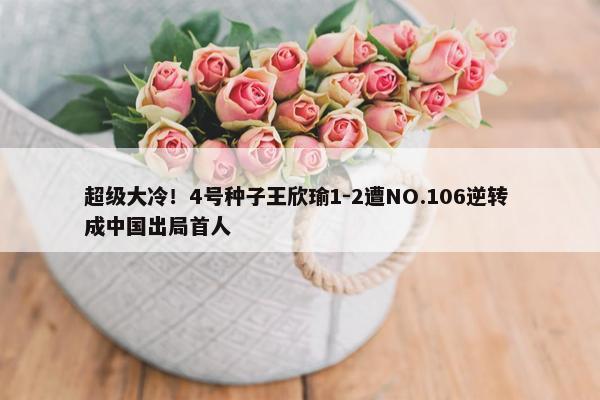 超级大冷！4号种子王欣瑜1-2遭NO.106逆转 成中国出局首人