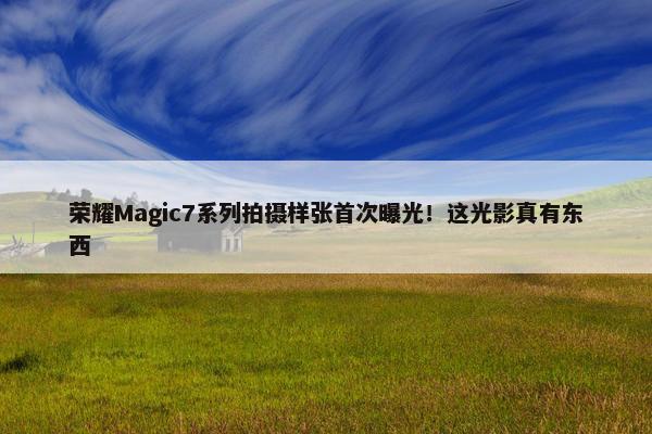 荣耀Magic7系列拍摄样张首次曝光！这光影真有东西