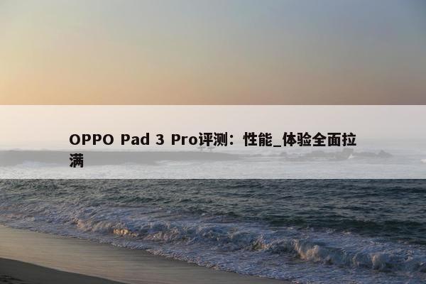 OPPO Pad 3 Pro评测：性能_体验全面拉满