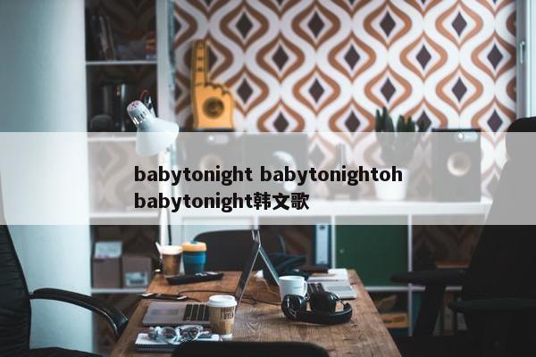 babytonight babytonightohbabytonight韩文歌