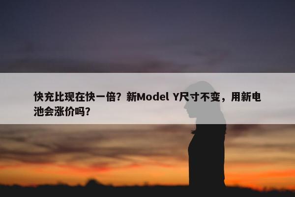 快充比现在快一倍？新Model Y尺寸不变，用新电池会涨价吗？