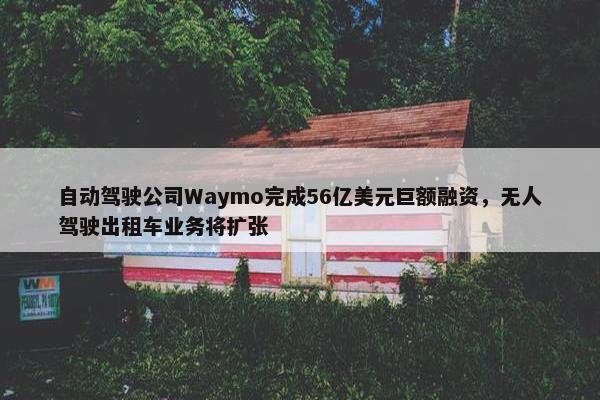 自动驾驶公司Waymo完成56亿美元巨额融资，无人驾驶出租车业务将扩张