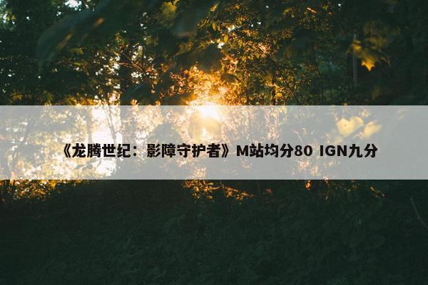 《龙腾世纪：影障守护者》M站均分80 IGN九分