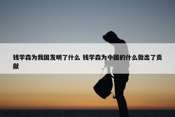 钱学森为我国发明了什么 钱学森为中国的什么做出了贡献