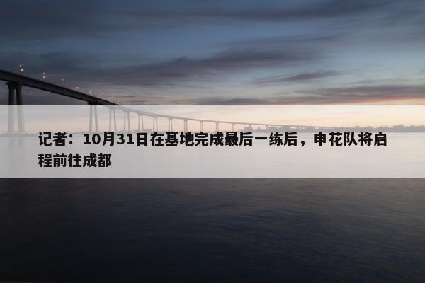 记者：10月31日在基地完成最后一练后，申花队将启程前往成都