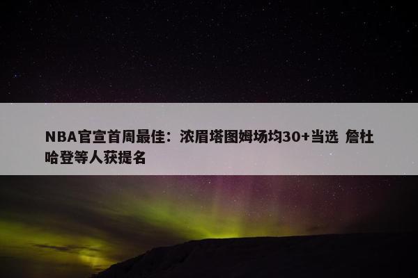 NBA官宣首周最佳：浓眉塔图姆场均30+当选 詹杜哈登等人获提名