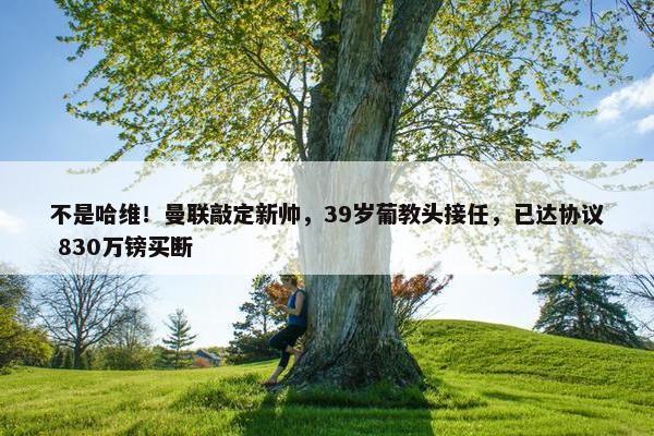 不是哈维！曼联敲定新帅，39岁葡教头接任，已达协议 830万镑买断