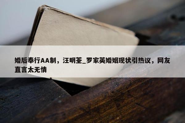 婚后奉行AA制，汪明荃_罗家英婚姻现状引热议，网友直言太无情