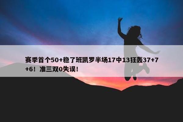 赛季首个50+稳了班凯罗半场17中13狂轰37+7+6！准三双0失误！