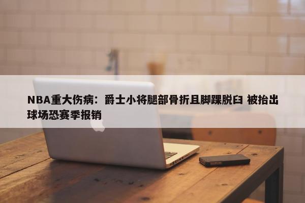 NBA重大伤病：爵士小将腿部骨折且脚踝脱臼 被抬出球场恐赛季报销