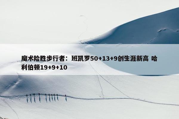 魔术险胜步行者：班凯罗50+13+9创生涯新高 哈利伯顿19+9+10