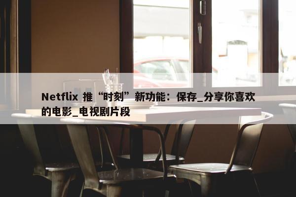 Netflix 推“时刻”新功能：保存_分享你喜欢的电影_电视剧片段