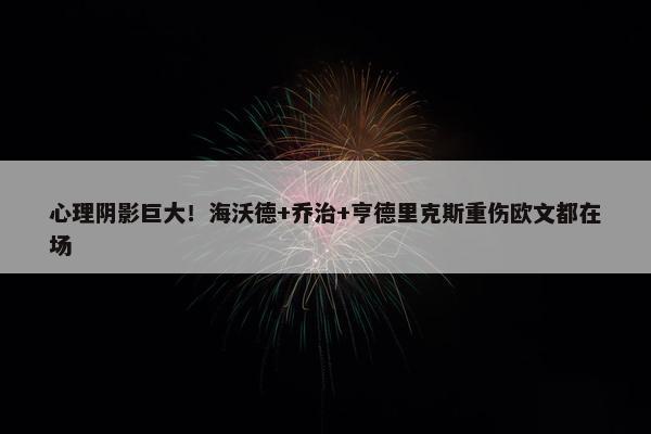 心理阴影巨大！海沃德+乔治+亨德里克斯重伤欧文都在场