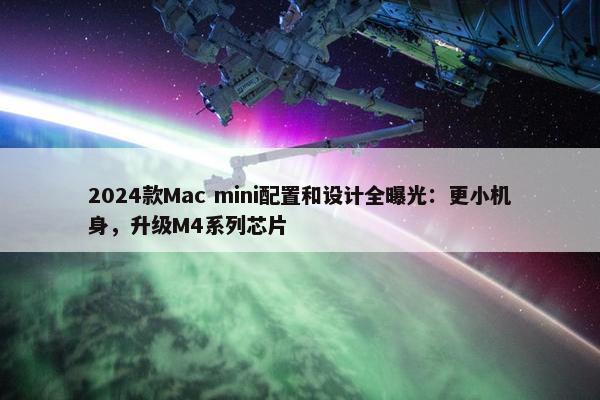 2024款Mac mini配置和设计全曝光：更小机身，升级M4系列芯片