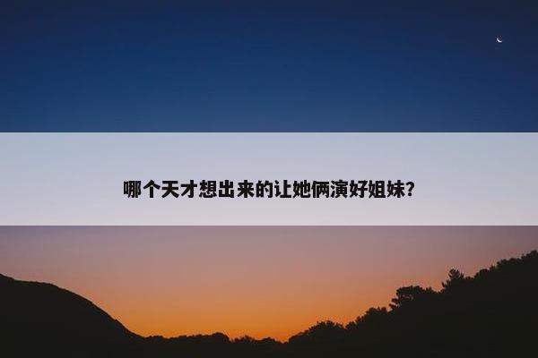 哪个天才想出来的让她俩演好姐妹？