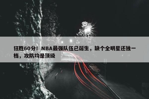 狂胜60分！NBA最强队伍已诞生，缺个全明星还独一档，攻防均是顶级