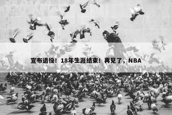 宣布退役！18年生涯结束！再见了，NBA