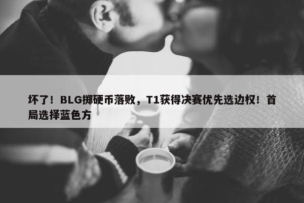 坏了！BLG掷硬币落败，T1获得决赛优先选边权！首局选择蓝色方