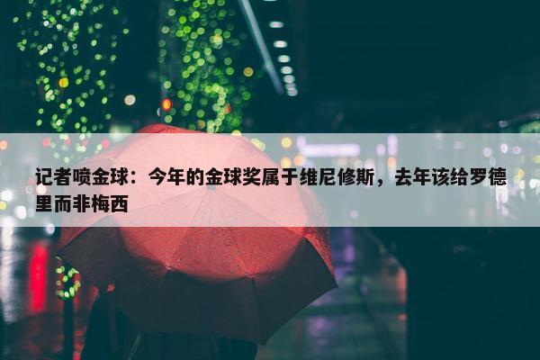 记者喷金球：今年的金球奖属于维尼修斯，去年该给罗德里而非梅西