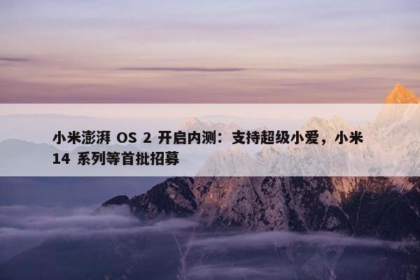 小米澎湃 OS 2 开启内测：支持超级小爱，小米 14 系列等首批招募