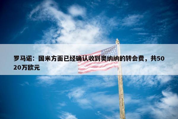 罗马诺：国米方面已经确认收到奥纳纳的转会费，共5020万欧元