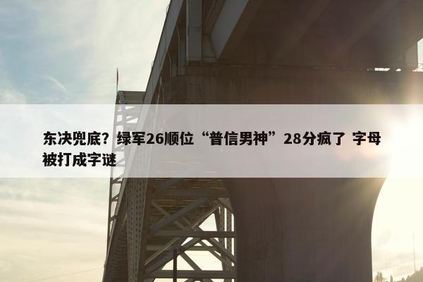 东决兜底？绿军26顺位“普信男神”28分疯了 字母被打成字谜