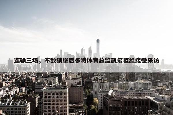 连输三场，不敌狼堡后多特体育总监凯尔拒绝接受采访