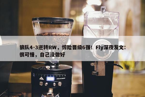 狼队4-3逆转RW，惊险晋级6强！Fly深夜发文：很可惜，自己没做好