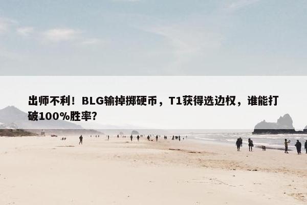 出师不利！BLG输掉掷硬币，T1获得选边权，谁能打破100%胜率？