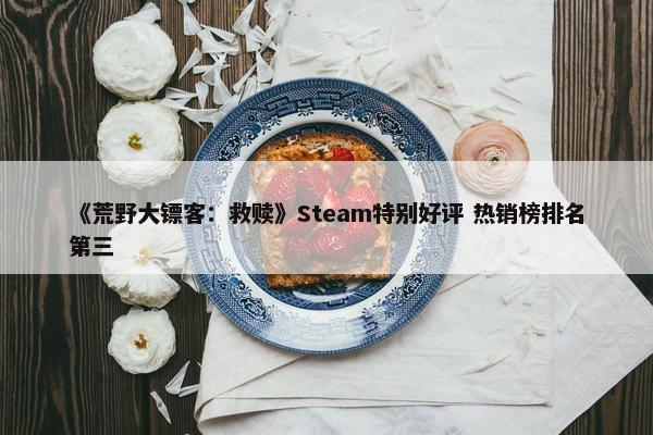 《荒野大镖客：救赎》Steam特别好评 热销榜排名第三