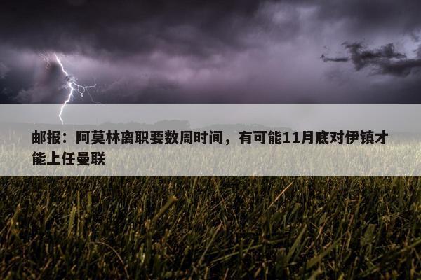 邮报：阿莫林离职要数周时间，有可能11月底对伊镇才能上任曼联