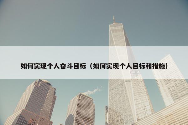 如何实现个人奋斗目标（如何实现个人目标和措施）