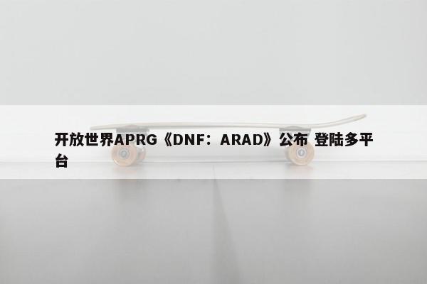 开放世界APRG《DNF：ARAD》公布 登陆多平台