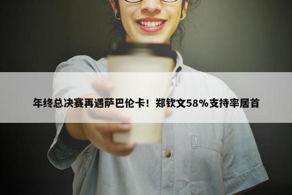 年终总决赛再遇萨巴伦卡！郑钦文58%支持率居首