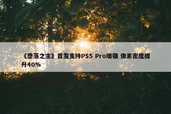 《堕落之主》首发支持PS5 Pro增强 像素密度提升40%