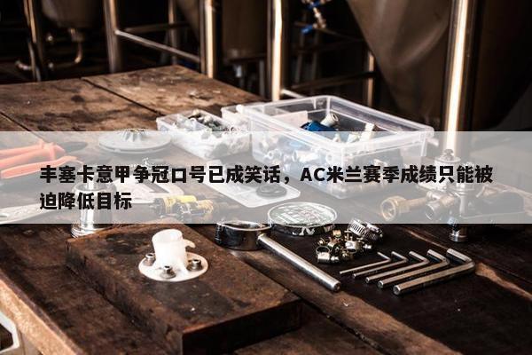 丰塞卡意甲争冠口号已成笑话，AC米兰赛季成绩只能被迫降低目标