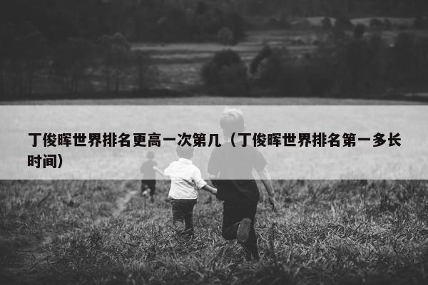 丁俊晖世界排名更高一次第几（丁俊晖世界排名第一多长时间）