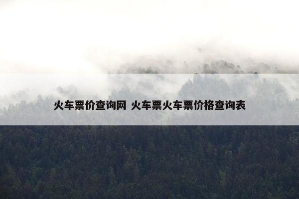 火车票价查询网 火车票火车票价格查询表