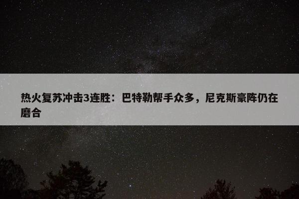 热火复苏冲击3连胜：巴特勒帮手众多，尼克斯豪阵仍在磨合